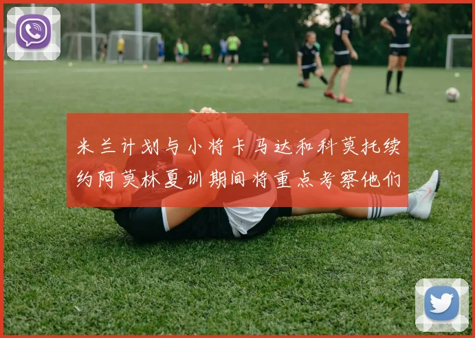 米兰计划与小将卡马达和科莫托续约阿莫林夏训期间将重点考察他们