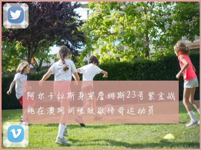 阿尔卡拉斯身穿詹姆斯23号紫金战袍在澳网训练致敬传奇运动员