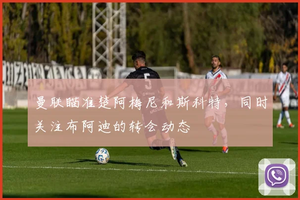 曼联瞄准楚阿梅尼和斯科特，同时关注布阿迪的转会动态