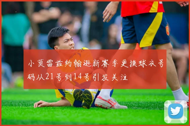 小莫雷兹约翰逊新赛季更换球衣号码从21号到14号引发关注