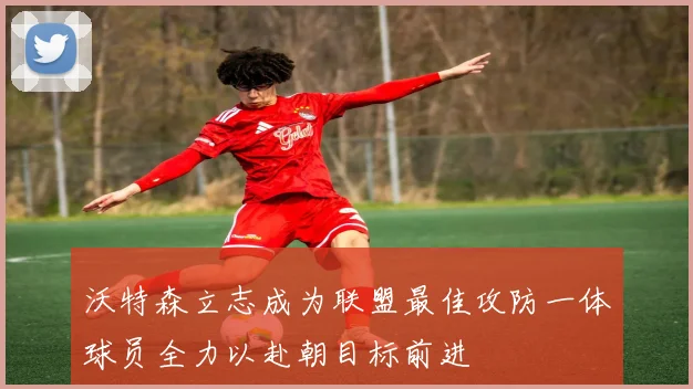 沃特森立志成为联盟最佳攻防一体球员全力以赴朝目标前进