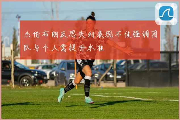 杰伦布朗反思失利表现不佳强调团队与个人需提升水准