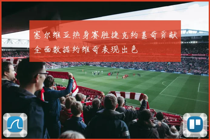 塞尔维亚热身赛胜捷克约基奇贡献全面数据约维奇表现出色