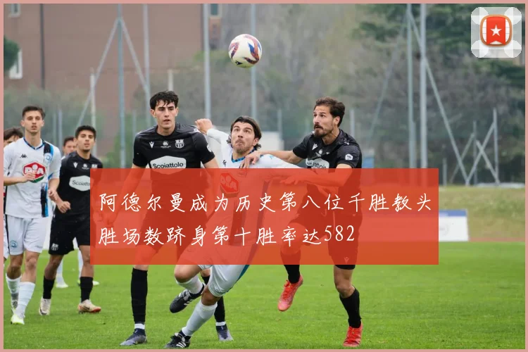 阿德尔曼成为历史第八位千胜教头胜场数跻身第十胜率达582