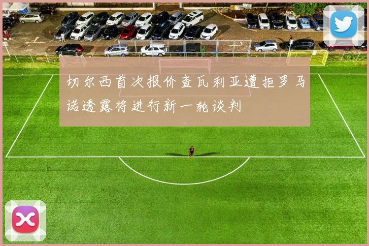 切尔西首次报价查瓦利亚遭拒罗马诺透露将进行新一轮谈判