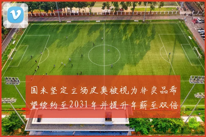 国米坚定立场皮奥被视为非卖品希望续约至2031年并提升年薪至双倍水平
