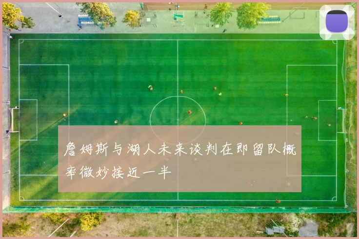 詹姆斯与湖人未来谈判在即留队概率微妙接近一半